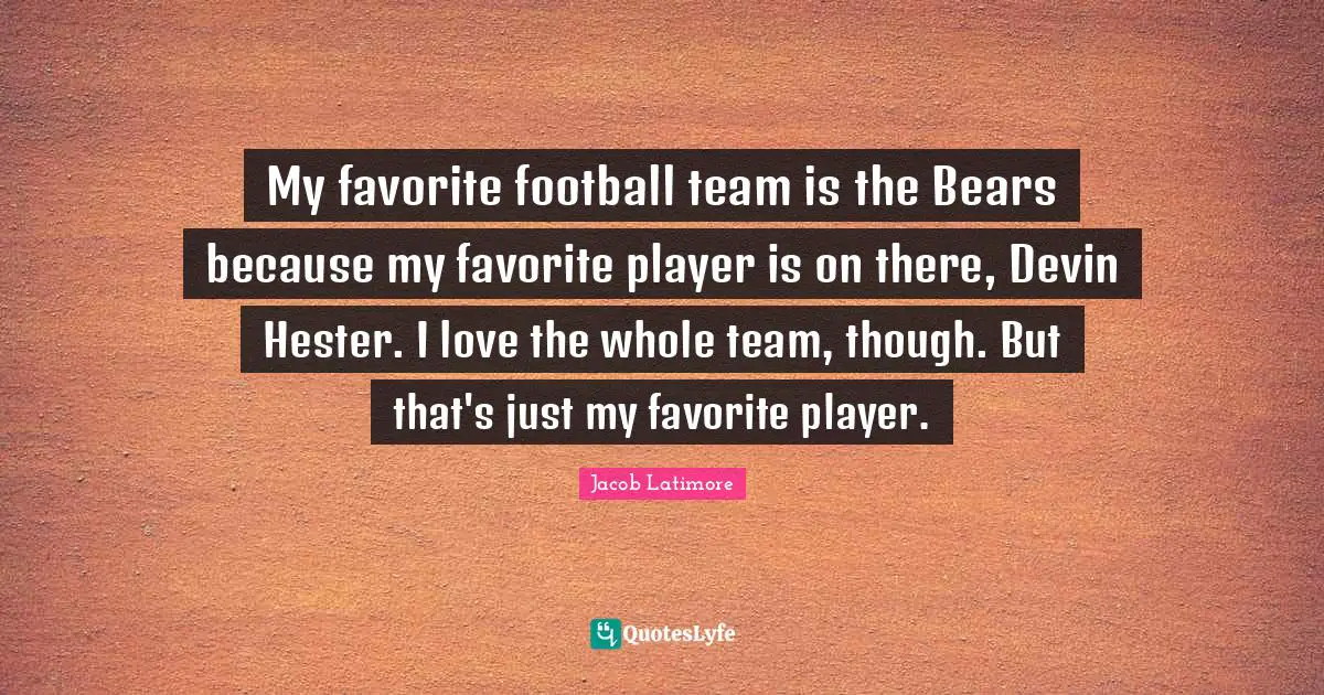 Jacob Latimore Quotes: "My favorite football team is the Bears because my favorite player is on there, Devin Hester. I love the whole team, though. But that's just my favorite player."
