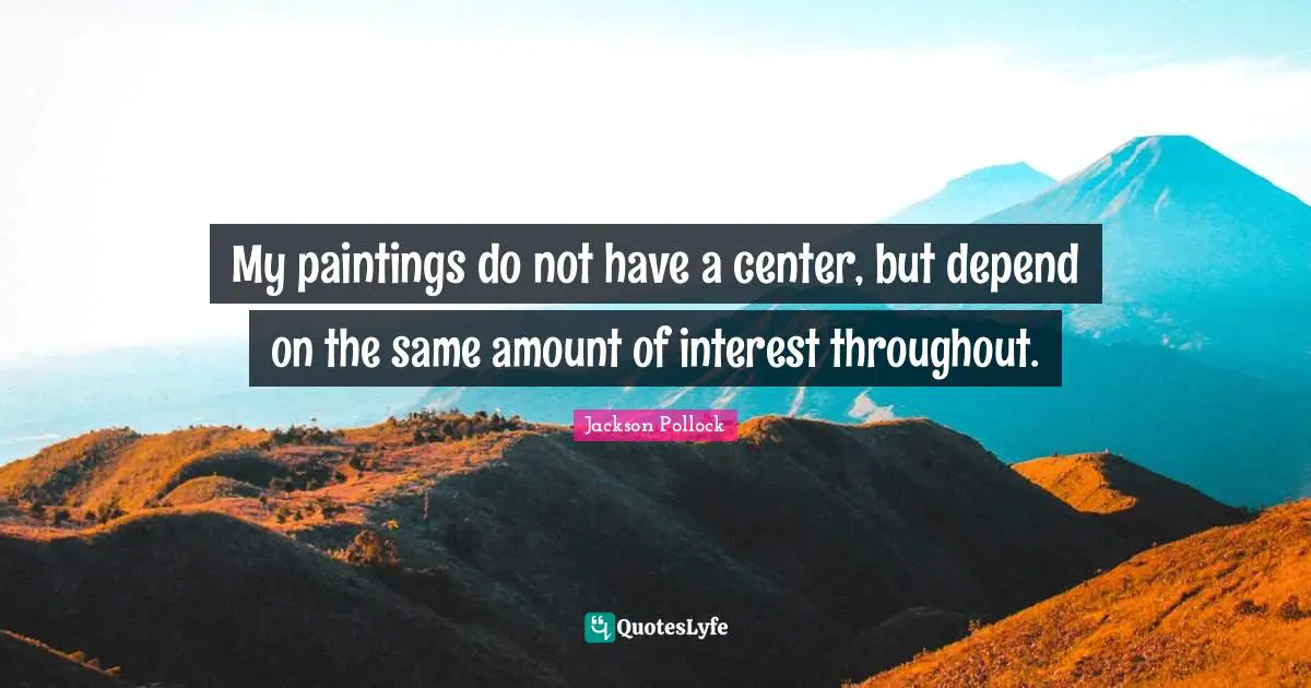 My paintings do not have a center, but depend on the same amount of interest throughout.