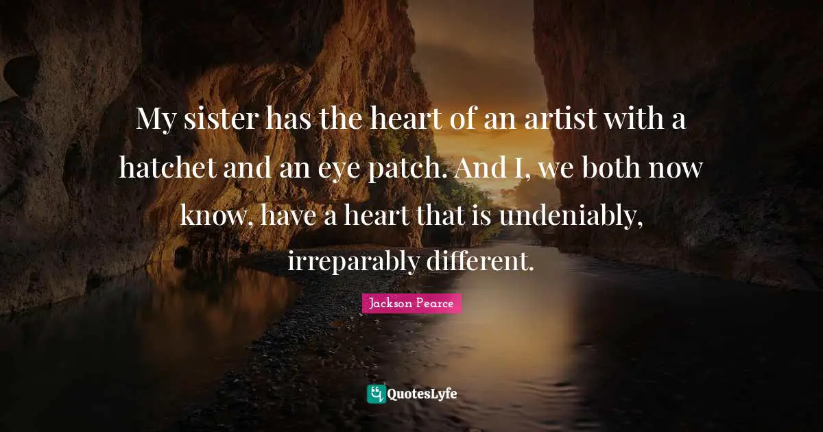 My sister has the heart of an artist with a hatchet and an eye patch. And I, we both now know, have a heart that is undeniably, irreparably different.