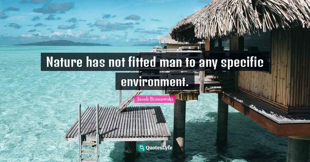 Nature has not fitted man to any specific environment.