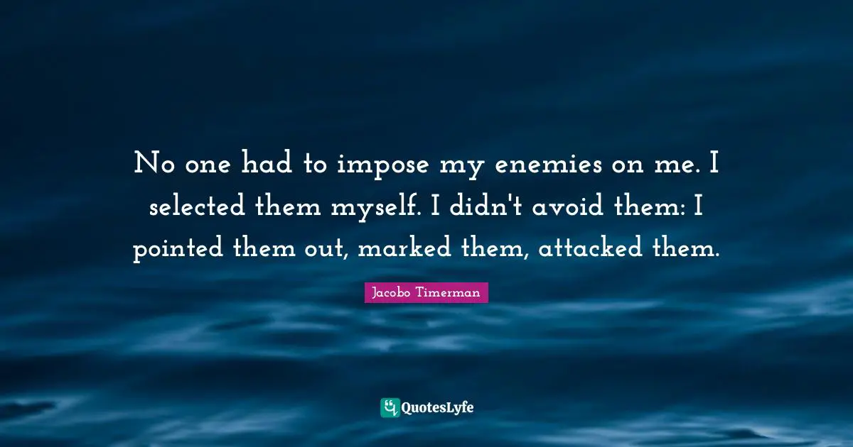 No one had to impose my enemies on me. I selected them myself. I didn't avoid them: I pointed them out, marked them, attacked them.