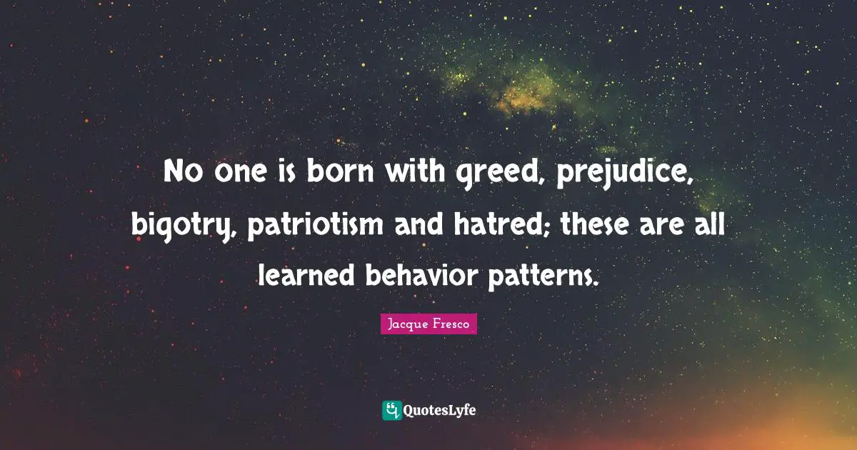 Born Quotes: "No one is born with greed, prejudice, bigotry, patriotism and hatred; these are all learned behavior patterns."