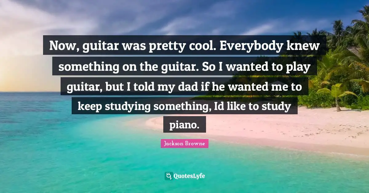 Now, guitar was pretty cool. Everybody knew something on the guitar. So I wanted to play guitar, but I told my dad if he wanted me to keep studying something, Id like to study piano.