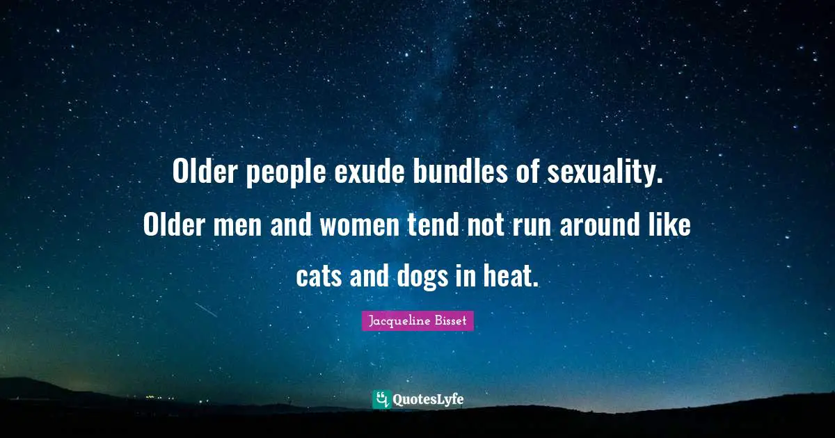 Jacqueline Bisset Quotes: "Older people exude bundles of sexuality. Older men and women tend not run around like cats and dogs in heat."