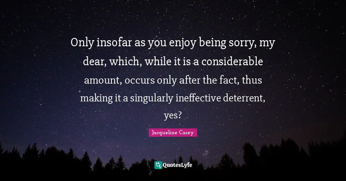 Jacqueline Carey Quotes: "Only insofar as you enjoy being sorry, my dear, which, while it is a considerable amount, occurs only after the fact, thus making it a singularly ineffective deterrent, yes?"