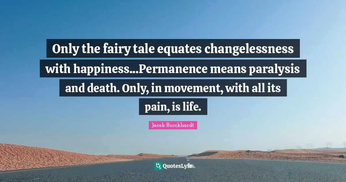 Permanence Quotes: "Only the fairy tale equates changelessness with happiness...Permanence means paralysis and death. Only, in movement, with all its pain, is life."