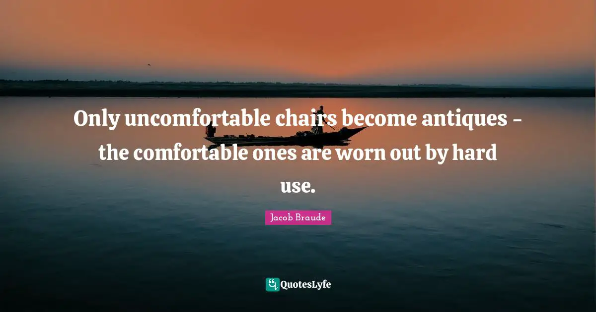 Only uncomfortable chairs become antiques - the comfortable ones are worn out by hard use.