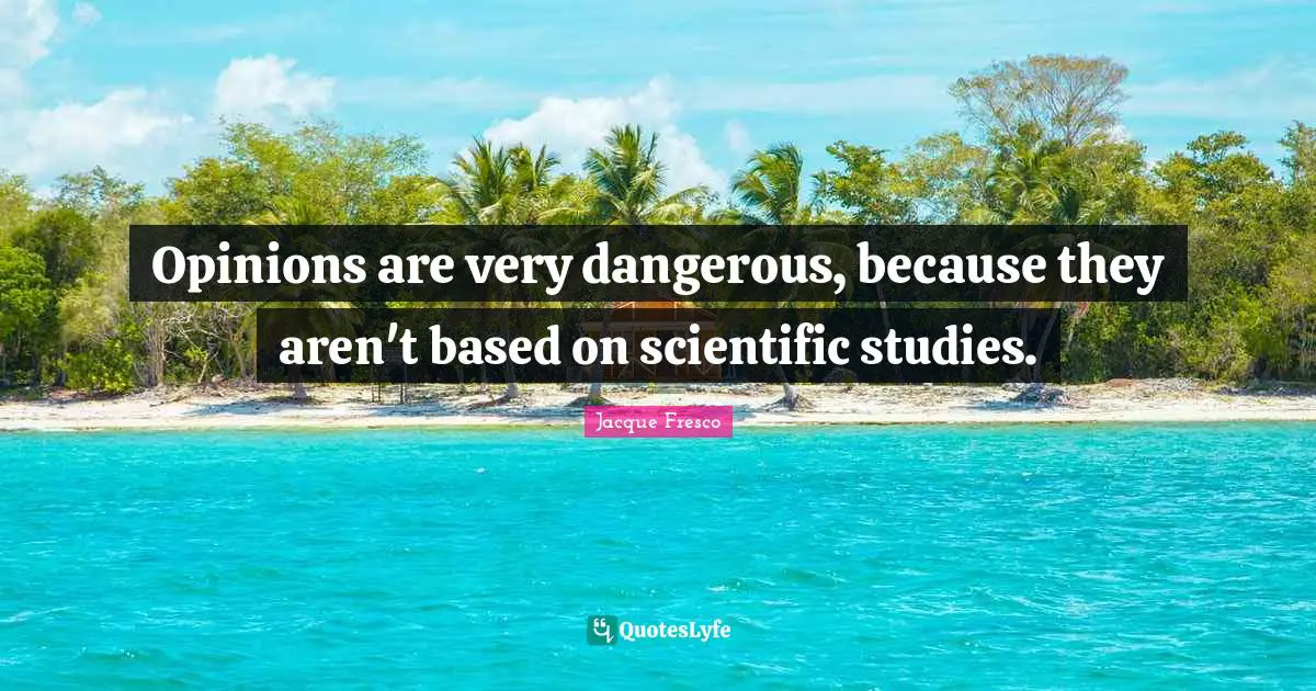 Opinion Quotes: "Opinions are very dangerous, because they aren't based on scientific studies."
