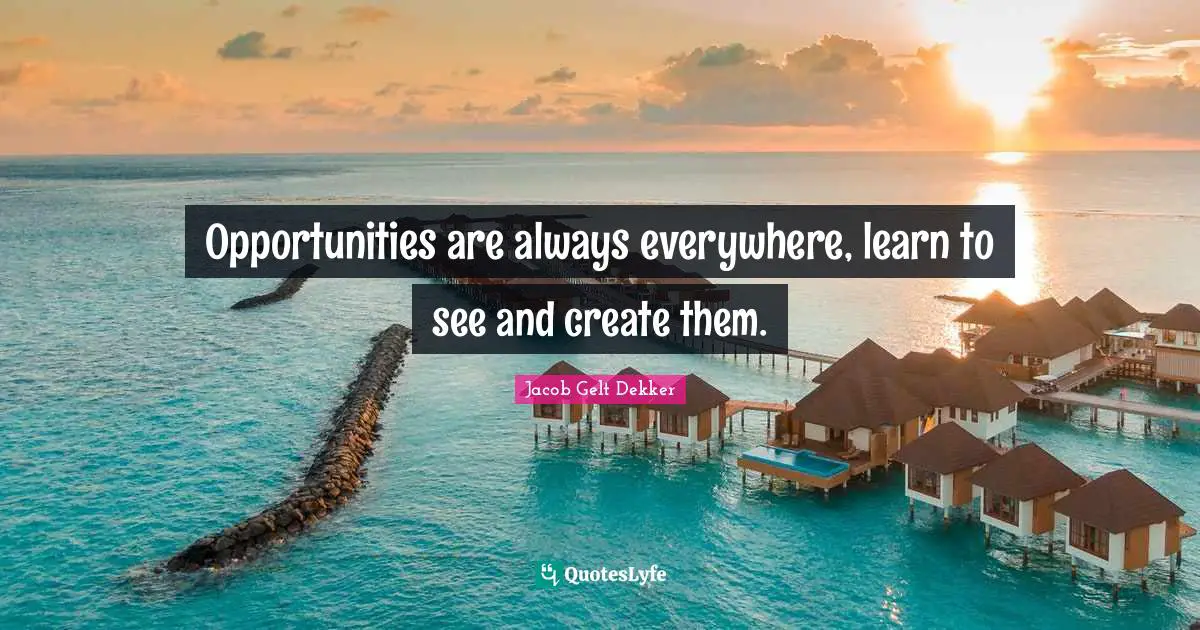 Jacob Gelt Dekker Quotes: "Opportunities are always everywhere, learn to see and create them."