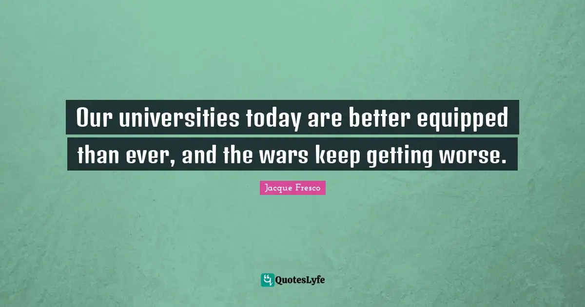 Our universities today are better equipped than ever, and the wars keep getting worse.