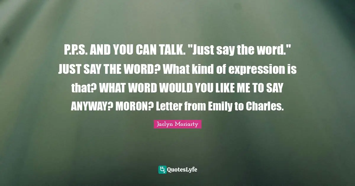 P.P.S. AND YOU CAN TALK. "Just say the word." JUST SAY THE WORD? What kind of expression is that? WHAT WORD WOULD YOU LIKE ME TO SAY ANYWAY? MORON? Letter from Emily to Charles.