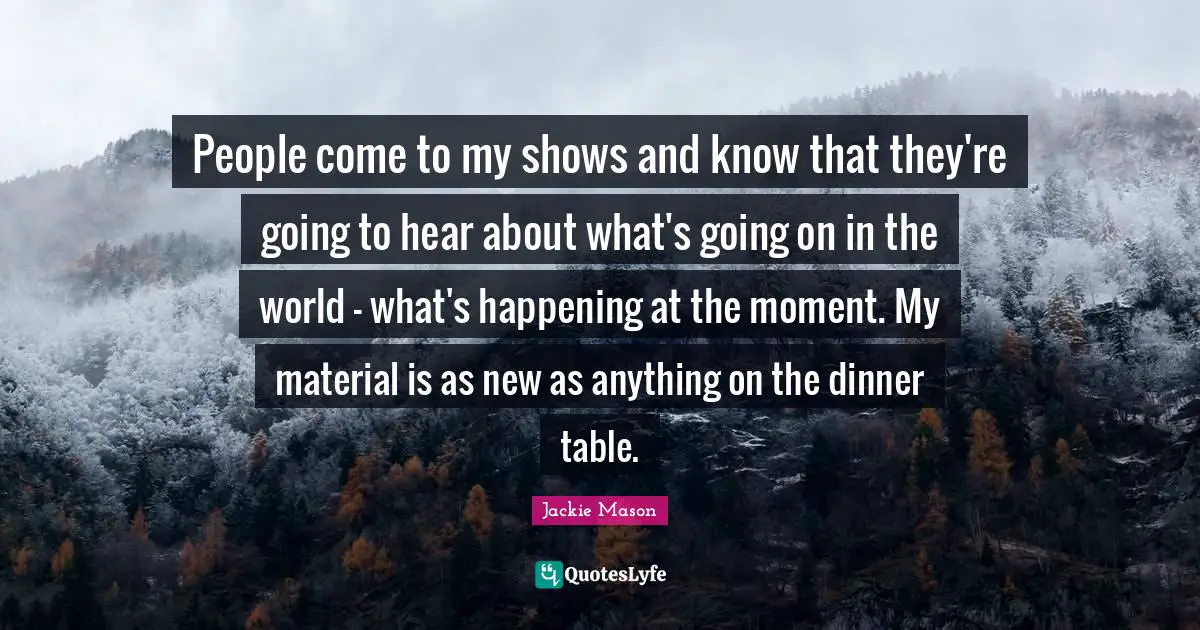 People come to my shows and know that they're going to hear about what's going on in the world - what's happening at the moment. My material is as new as anything on the dinner table.