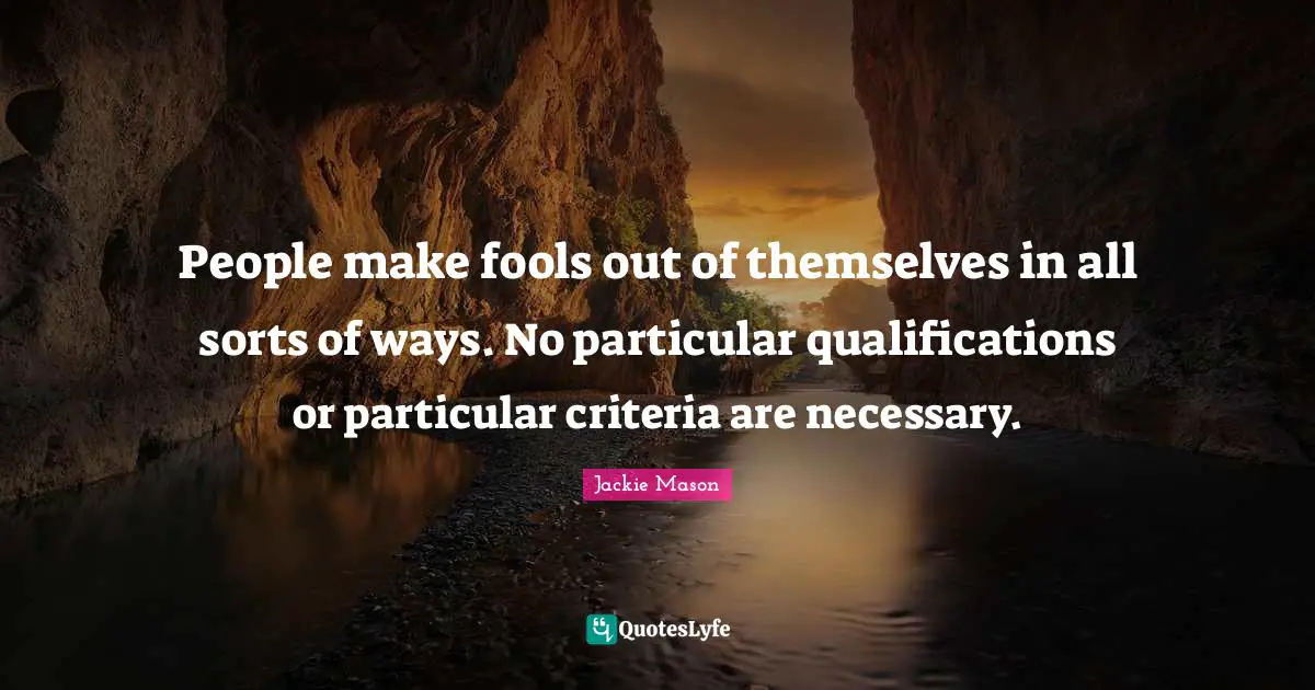 People make fools out of themselves in all sorts of ways. No particular qualifications or particular criteria are necessary.