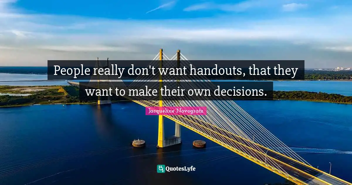 People really don't want handouts, that they want to make their own decisions.