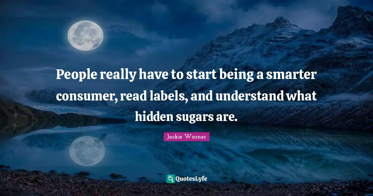 People really have to start being a smarter consumer, read labels, and understand what hidden sugars are.