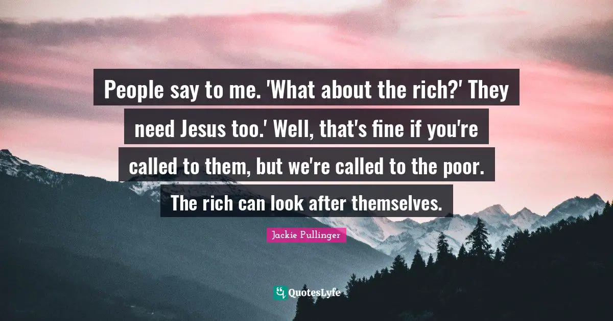 Rich People Quotes: "People say to me. 'What about the rich?' They need Jesus too.' Well, that's fine if you're called to them, but we're called to the poor. The rich can look after themselves."