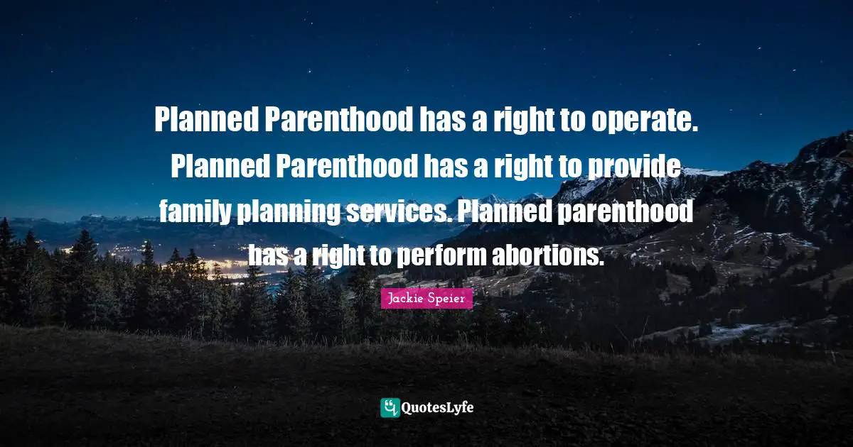 Planned Parenthood has a right to operate. Planned Parenthood has a right to provide family planning services. Planned parenthood has a right to perform abortions.