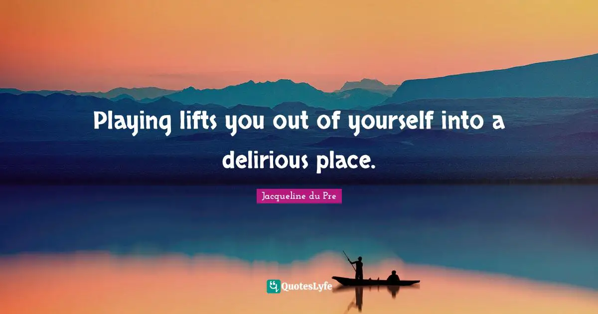 Playing lifts you out of yourself into a delirious place.