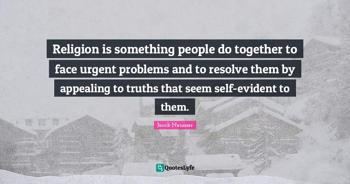 Religion is something people do together to face urgent problems and to resolve them by appealing to truths that seem self-evident to them.
