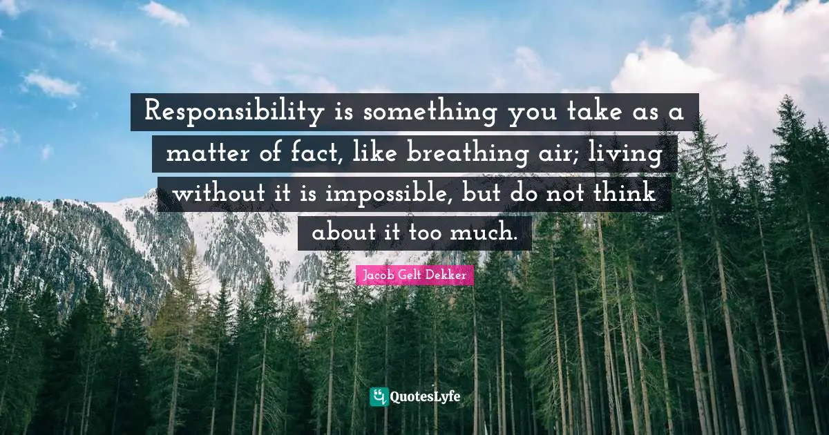 Jacob Gelt Dekker Quotes: "Responsibility is something you take as a matter of fact, like breathing air; living without it is impossible, but do not think about it too much."