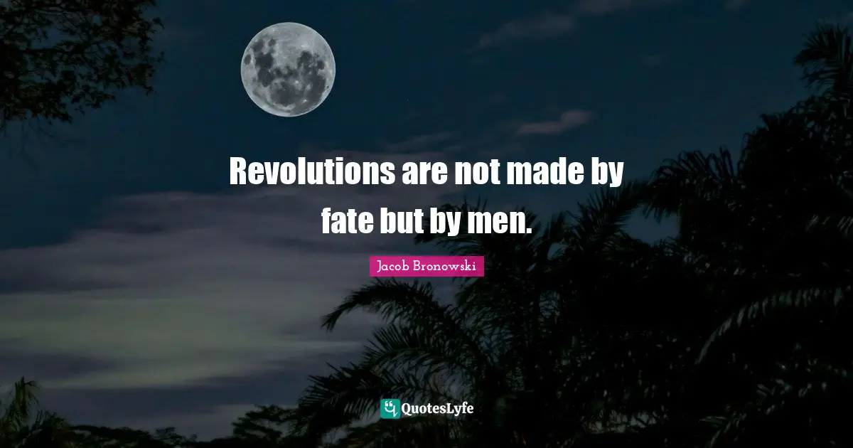 Revolutions are not made by fate but by men.