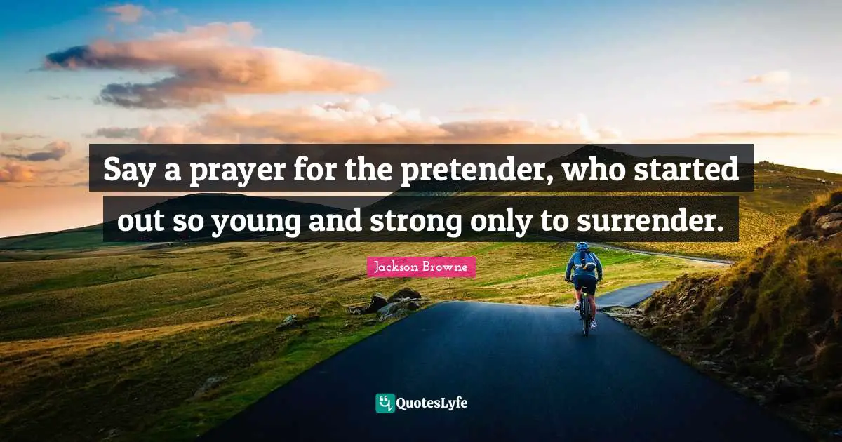 Say a prayer for the pretender, who started out so young and strong only to surrender.