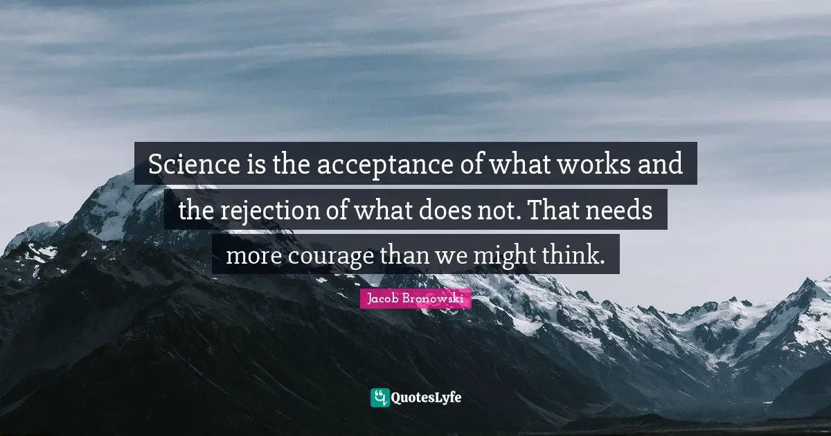 Science is the acceptance of what works and the rejection of what does not. That needs more courage than we might think.