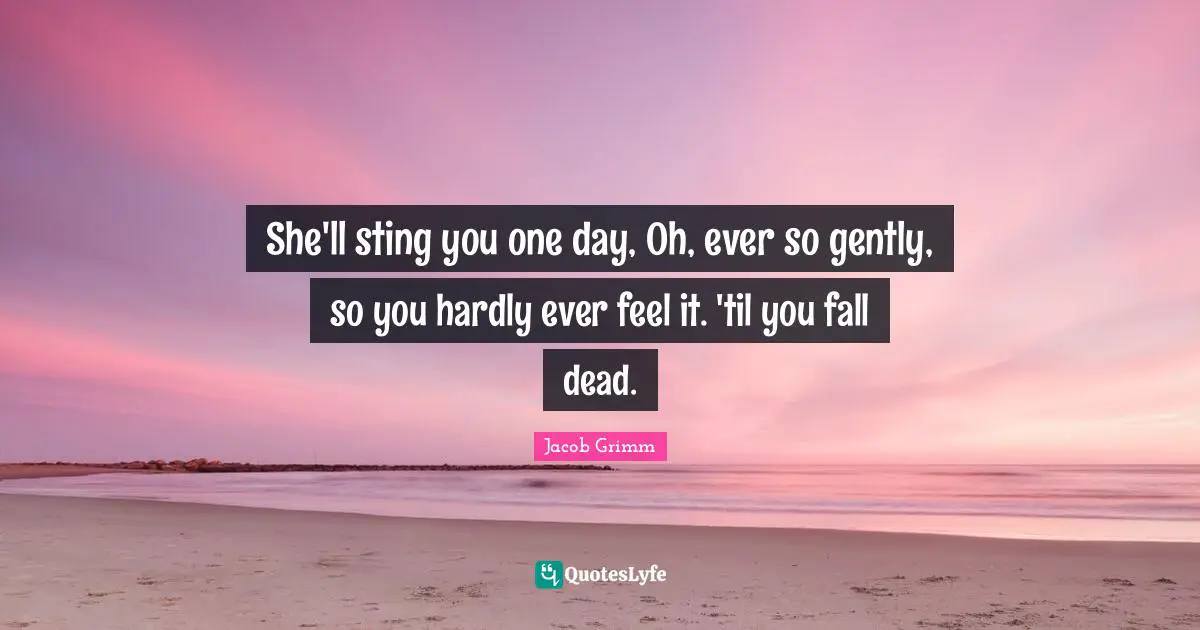 She'll sting you one day, Oh, ever so gently, so you hardly ever feel it. 'til you fall dead.