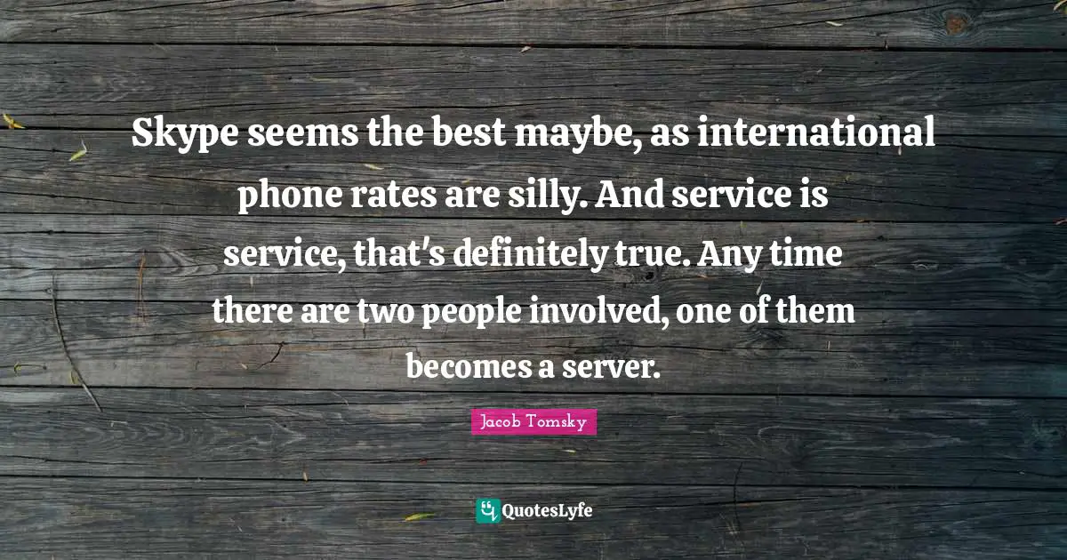 Skype seems the best maybe, as international phone rates are silly. And service is service, that's definitely true. Any time there are two people involved, one of them becomes a server.