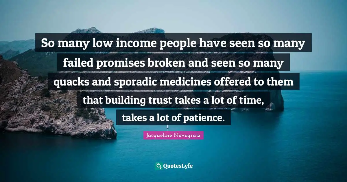 Quacks Quotes: "So many low income people have seen so many failed promises broken and seen so many quacks and sporadic medicines offered to them that building trust takes a lot of time, takes a lot of patience."