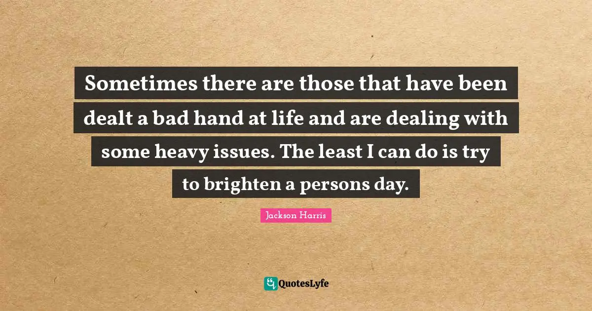 Sometimes there are those that have been dealt a bad hand at life and are dealing with some heavy issues. The least I can do is try to brighten a persons day.