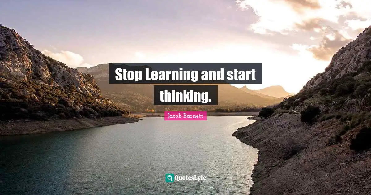 Stop Learning and start thinking.
