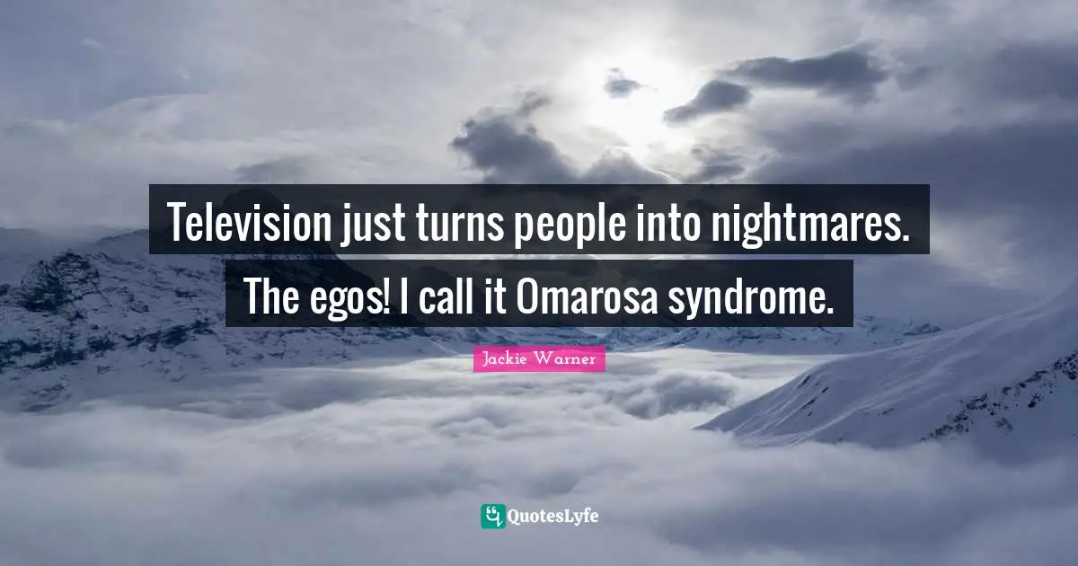 Television just turns people into nightmares. The egos! I call it Omarosa syndrome.