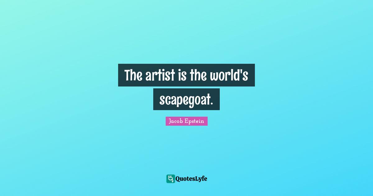 The artist is the world's scapegoat.