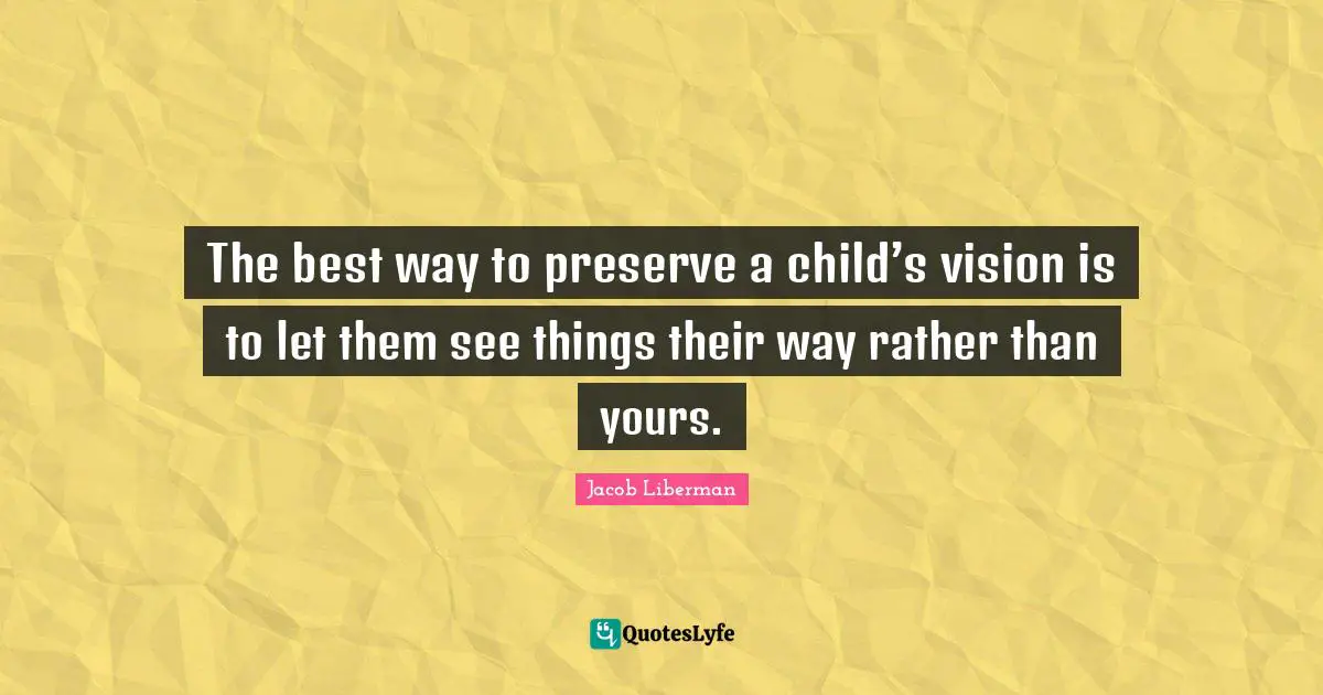 The best way to preserve a child’s vision is to let them see things their way rather than yours.