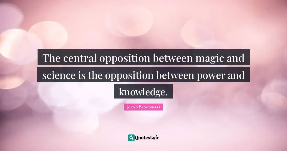 The central opposition between magic and science is the opposition between power and knowledge.