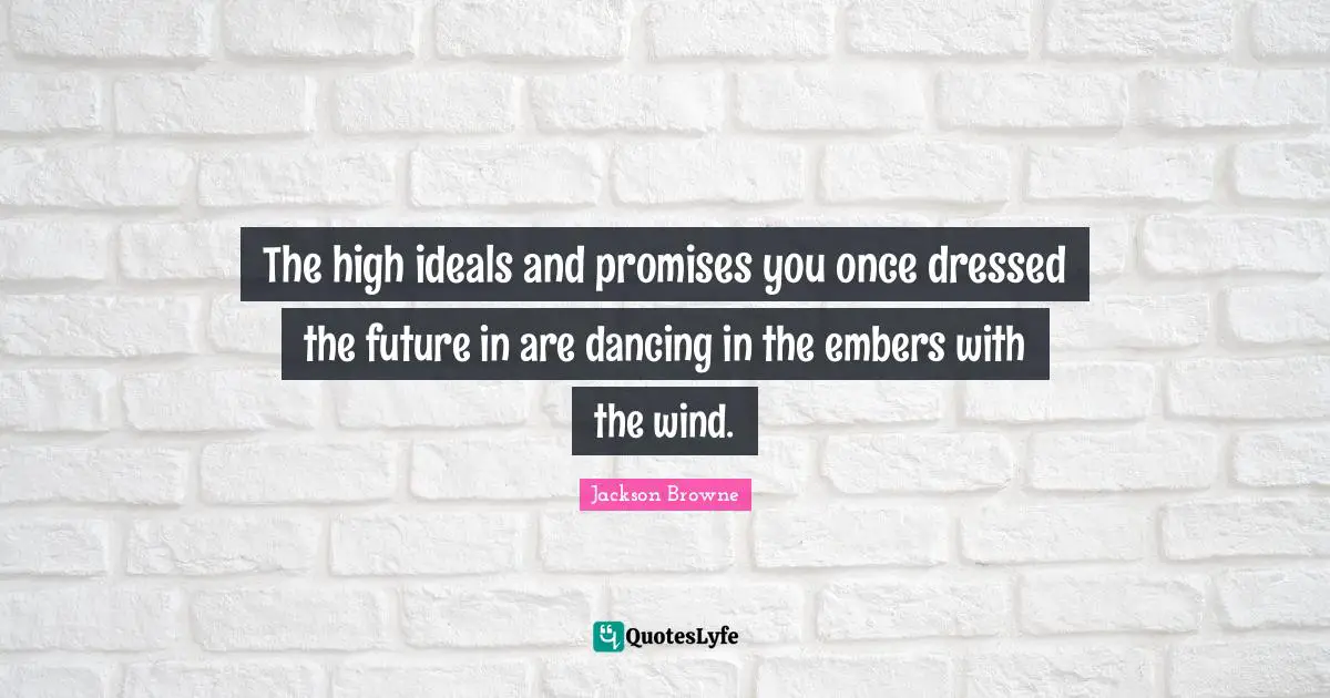 The high ideals and promises you once dressed the future in are dancing in the embers with the wind.