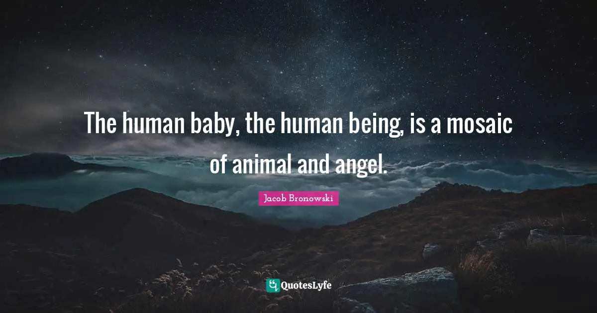 The human baby, the human being, is a mosaic of animal and angel.
