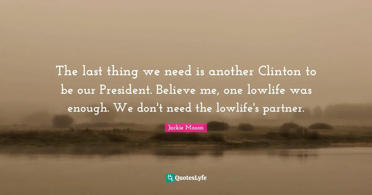 Jackie Mason Quotes: "The last thing we need is another Clinton to be our President. Believe me, one lowlife was enough. We don't need the lowlife's partner."