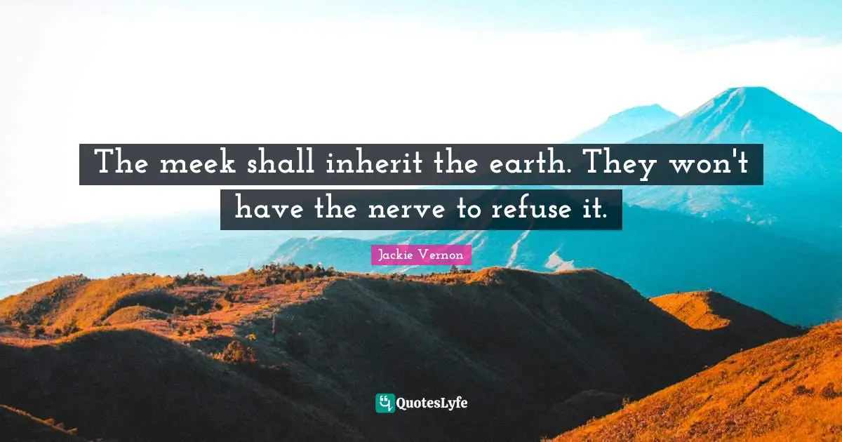 Meek Quotes: "The meek shall inherit the earth. They won't have the nerve to refuse it."