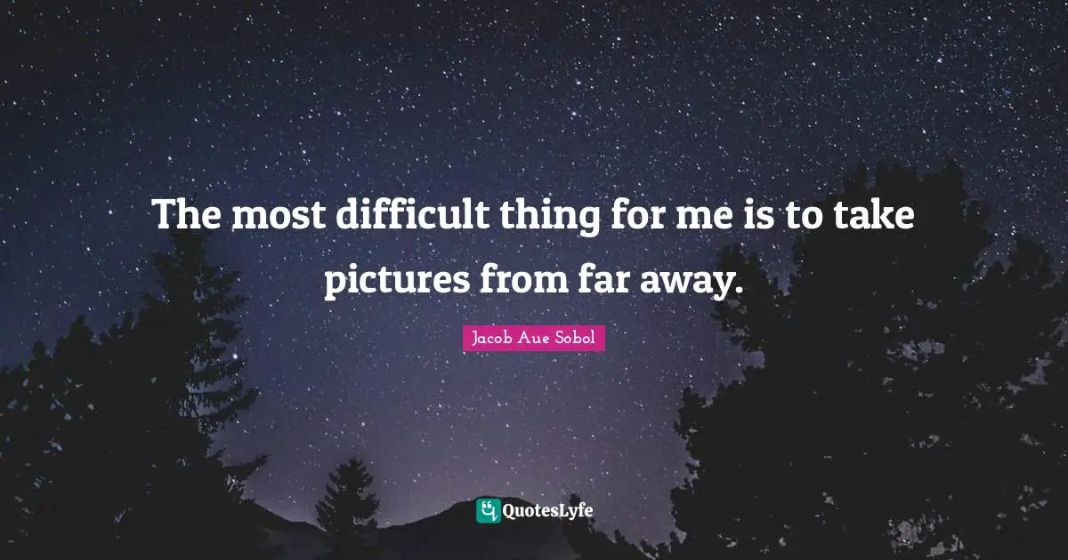 The most difficult thing for me is to take pictures from far away.