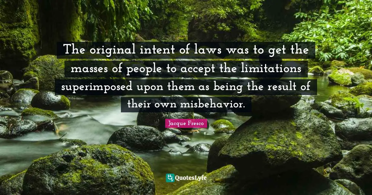 The original intent of laws was to get the masses of people to accept the limitations superimposed upon them as being the result of their own misbehavior.