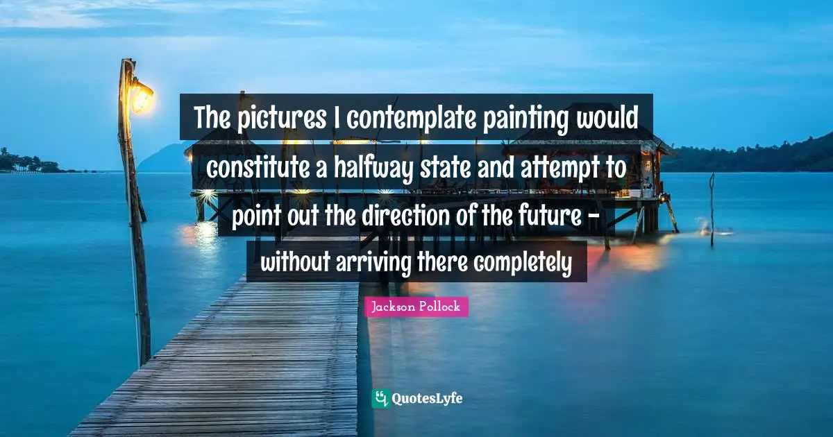 Arriving Quotes: "The pictures I contemplate painting would constitute a halfway state and attempt to point out the direction of the future - without arriving there completely"