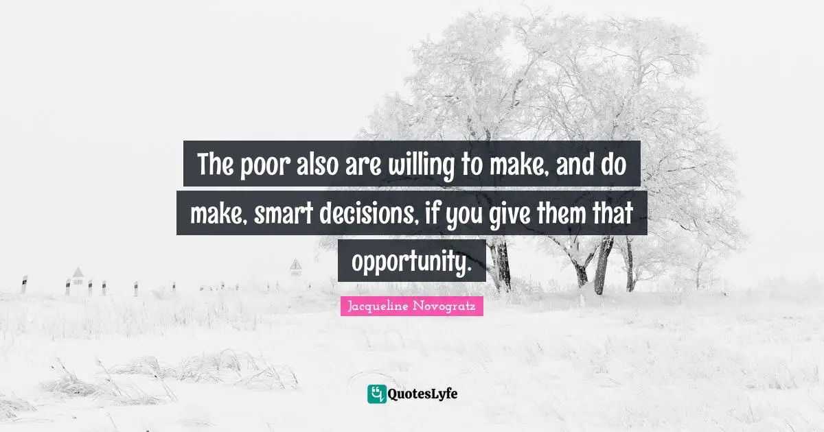 The poor also are willing to make, and do make, smart decisions, if you give them that opportunity.