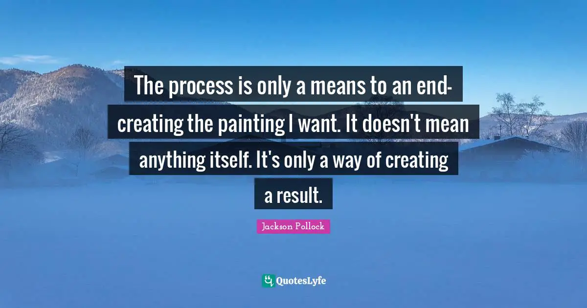The process is only a means to an end-creating the painting I want. It doesn't mean anything itself. It's only a way of creating a result.