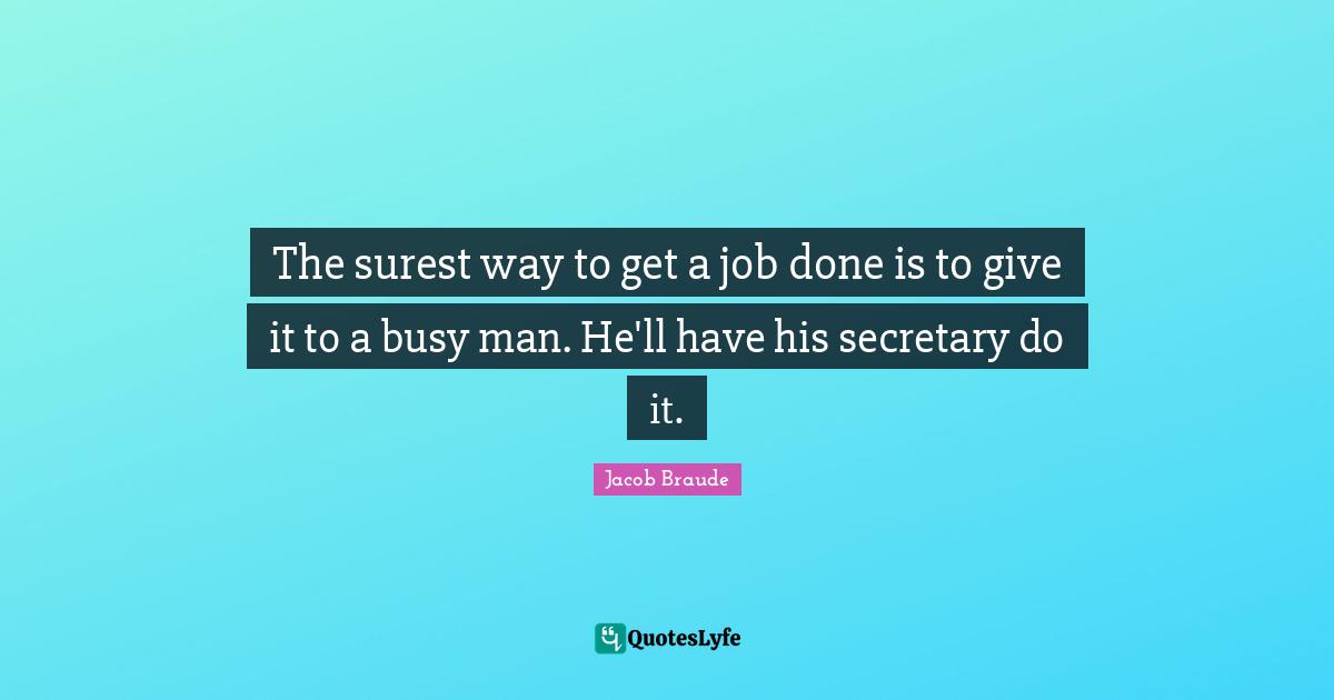 The surest way to get a job done is to give it to a busy man. He'll have his secretary do it.
