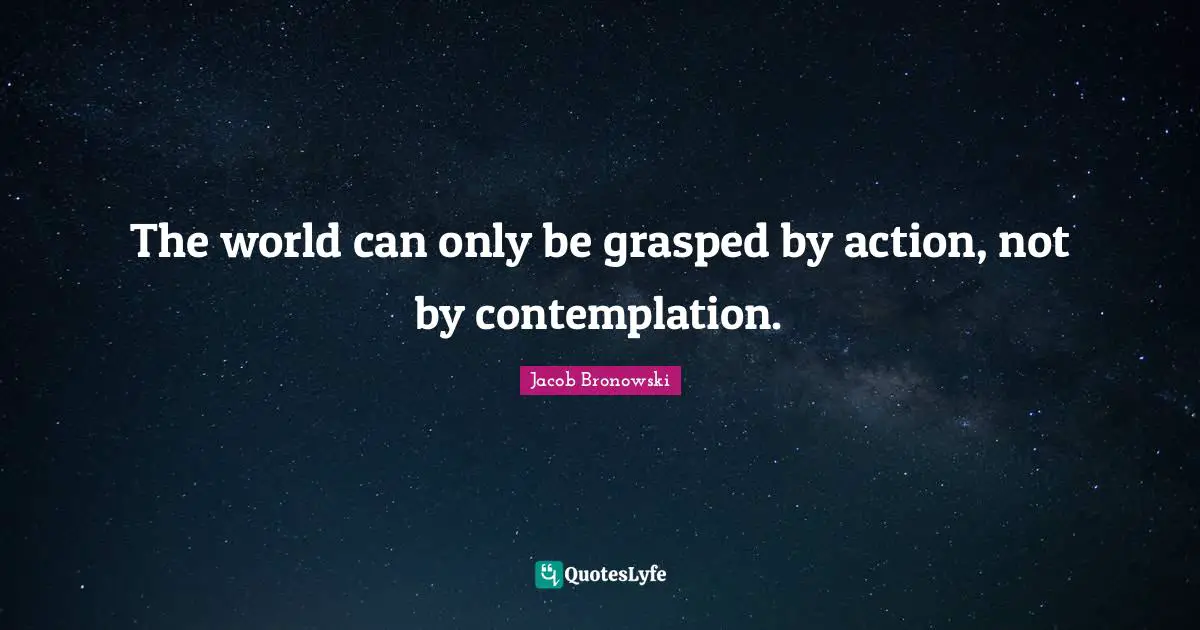 The world can only be grasped by action, not by contemplation.