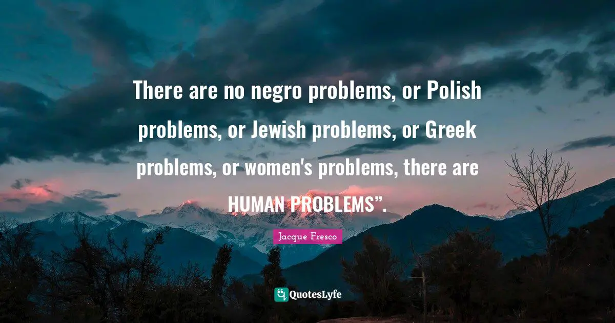 Greek Quotes: "There are no negro problems, or Polish problems, or Jewish problems, or Greek problems, or women's problems, there are HUMAN PROBLEMS”."