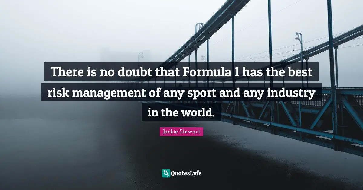 Jackie Stewart Quotes: "There is no doubt that Formula 1 has the best risk management of any sport and any industry in the world."