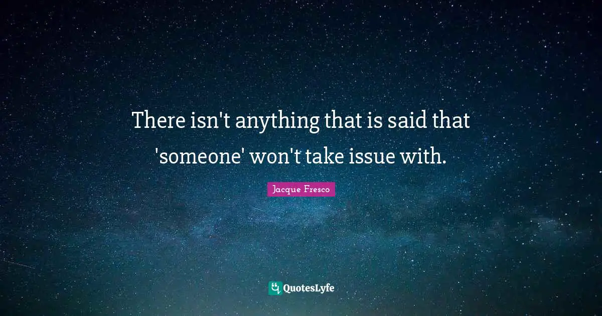 There isn't anything that is said that 'someone' won't take issue with.